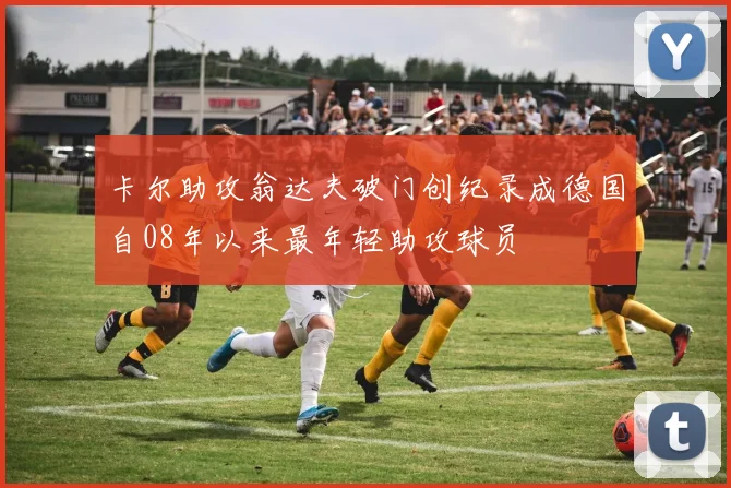 卡尔助攻翁达夫破门创纪录成德国自08年以来最年轻助攻球员
