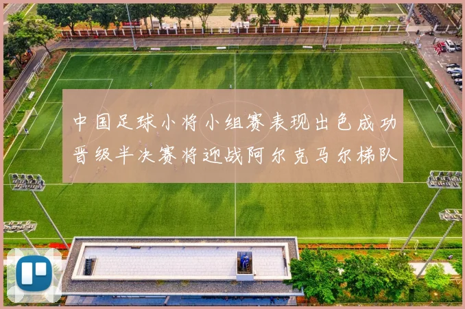 中国足球小将小组赛表现出色成功晋级半决赛将迎战阿尔克马尔梯队