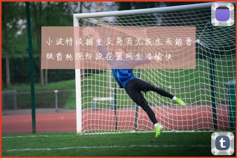 小波特谈掘金交易若无发生或能晋级首轮现阶段在篮网生活愉快