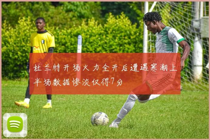 杜兰特开场火力全开后遭遇寒潮上半场数据惨淡仅得7分