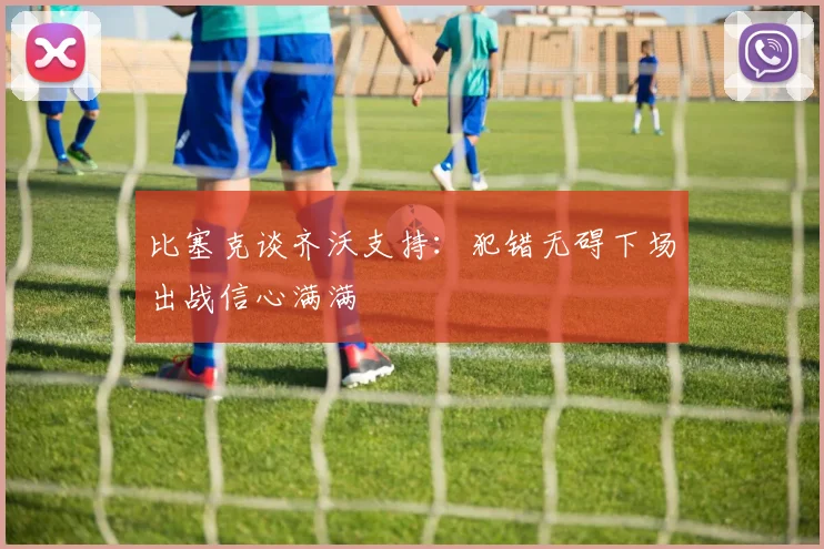 比塞克谈齐沃支持：犯错无碍下场出战信心满满