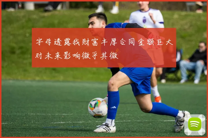 字母透露我财富丰厚合同金额巨大对未来影响微乎其微