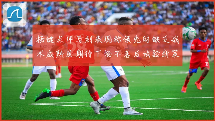 杨健点评马刺表现称领先时缺乏战术成熟度期待下场不落后试验新策略