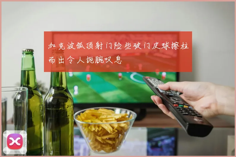 加克波弧顶射门险些破门皮球擦柱而出令人扼腕叹息
