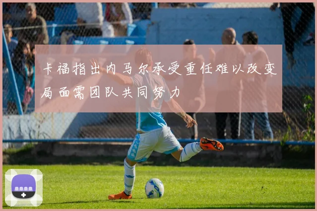 卡福指出内马尔承受重任难以改变局面需团队共同努力
