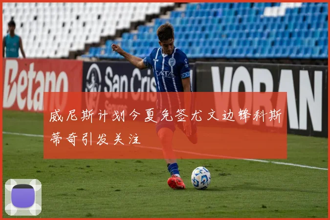 威尼斯计划今夏免签尤文边锋科斯蒂奇引发关注