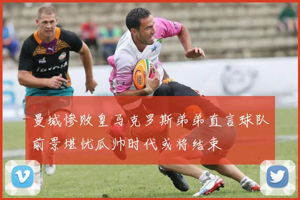 曼城惨败皇马克罗斯弟弟直言球队前景堪忧瓜帅时代或将结束