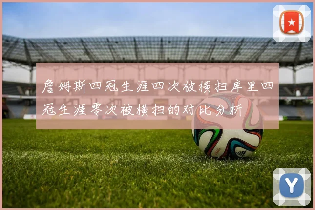 詹姆斯四冠生涯四次被横扫库里四冠生涯零次被横扫的对比分析
