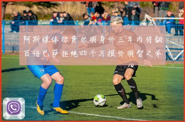 阿斯媒体称费尔明身价三年内将翻百倍巴萨拒绝四千万报价明智之举