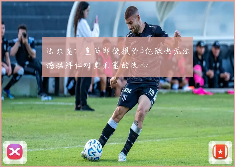 法尔克：皇马即使报价3亿欧也无法撼动拜仁对奥利塞的决心