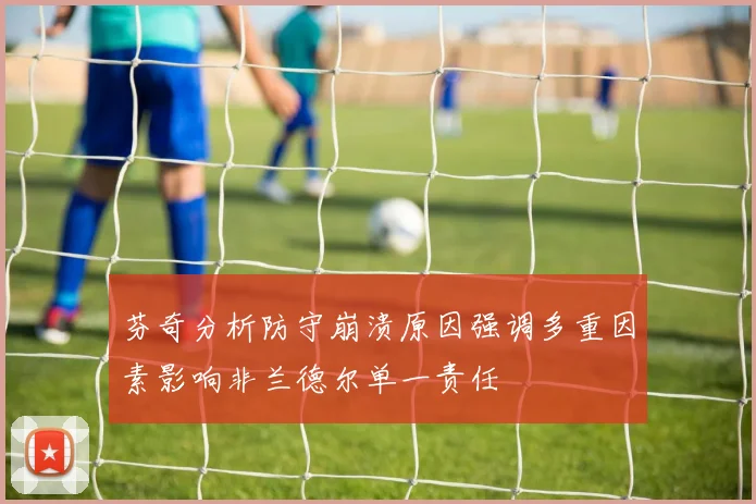 芬奇分析防守崩溃原因强调多重因素影响非兰德尔单一责任