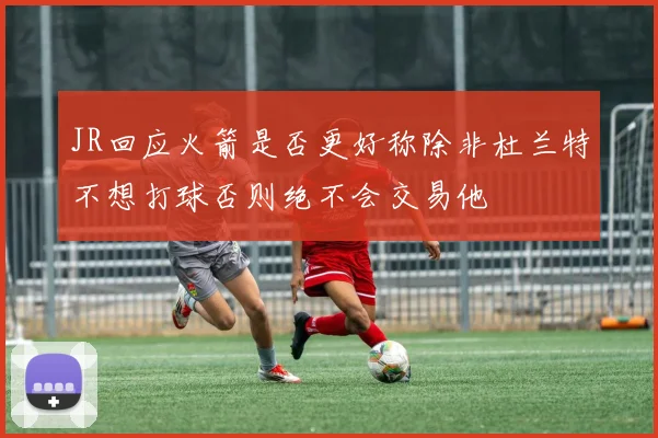 JR回应火箭是否更好称除非杜兰特不想打球否则绝不会交易他