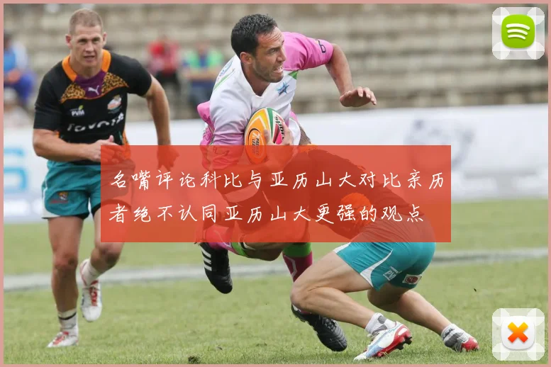名嘴评论科比与亚历山大对比亲历者绝不认同亚历山大更强的观点