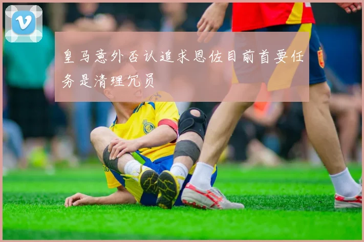 皇马意外否认追求恩佐目前首要任务是清理冗员