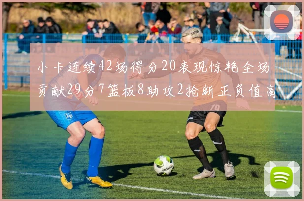 小卡连续42场得分20表现惊艳全场贡献29分7篮板8助攻2抢断正负值高达26