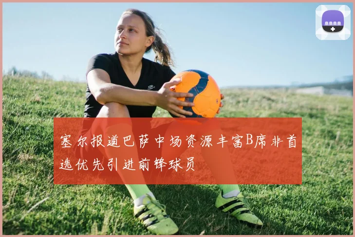 塞尔报道巴萨中场资源丰富B席非首选优先引进前锋球员