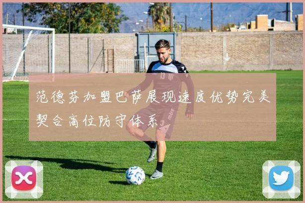 范德芬加盟巴萨展现速度优势完美契合高位防守体系