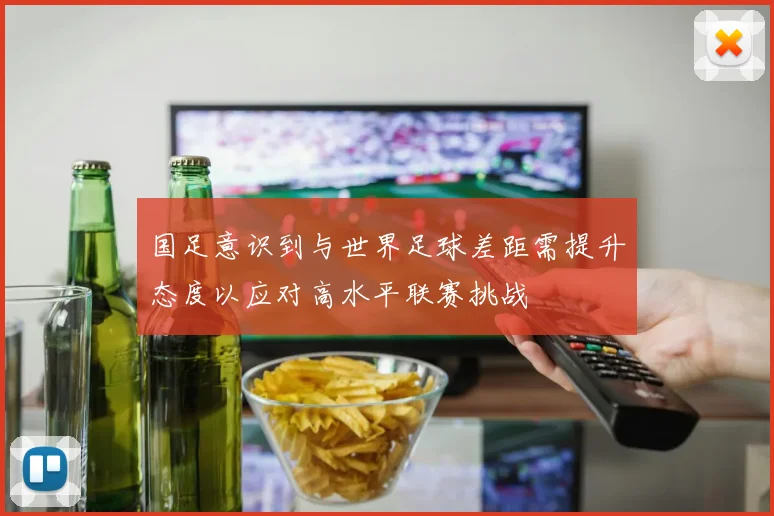 国足意识到与世界足球差距需提升态度以应对高水平联赛挑战