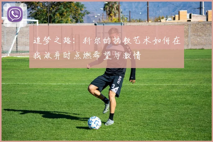 追梦之路：科尔的执教艺术如何在我放弃时点燃希望与激情