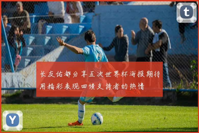 长友佑都分享五次世界杯海报期待用精彩表现回馈支持者的热情
